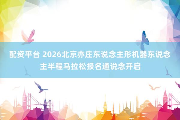 配资平台 2026北京亦庄东说念主形机器东说念主半程马拉松报名通说念开启