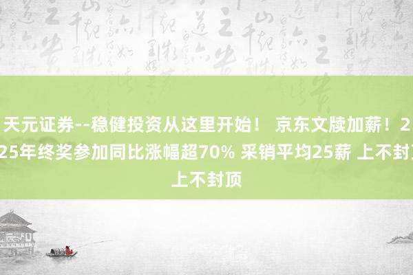 天元证券--稳健投资从这里开始！ 京东文牍加薪！2025年终奖参加同比涨幅超70% 采销平均25薪 上不封顶