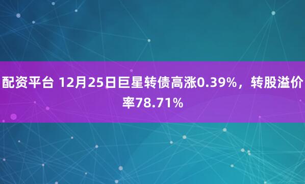 配资平台 12月25日巨星转债高涨0.39%，转股溢价率78.71%
