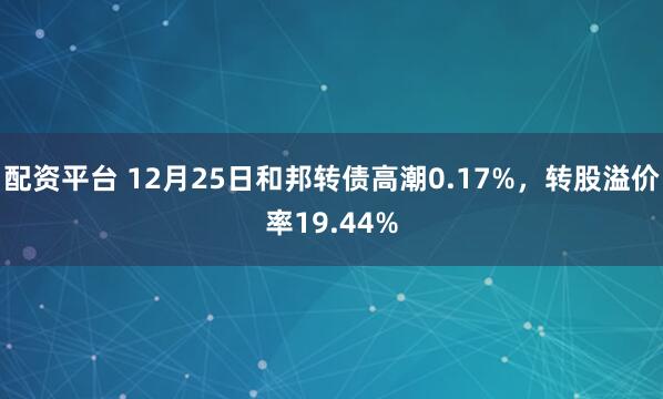 配资平台 12月25日和邦转债高潮0.17%，转股溢价率19.44%
