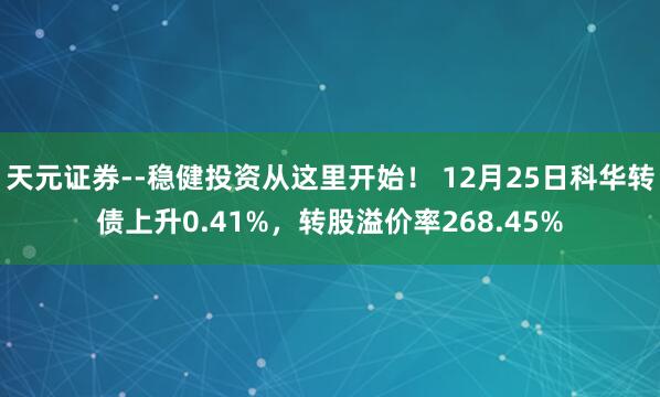 天元证券--稳健投资从这里开始！ 12月25日科华转债上升0.41%，转股溢价率268.45%