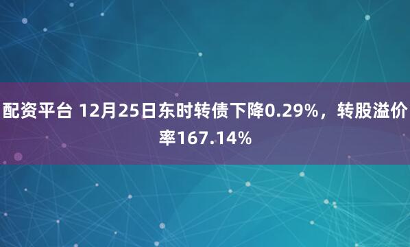 配资平台 12月25日东时转债下降0.29%，转股溢价率167.14%