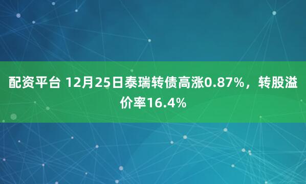 配资平台 12月25日泰瑞转债高涨0.87%，转股溢价率16.4%