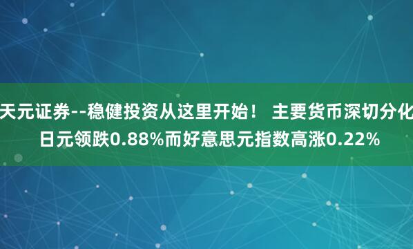 天元证券--稳健投资从这里开始！ 主要货币深切分化 日元领跌0.88%而好意思元指数高涨0.22%