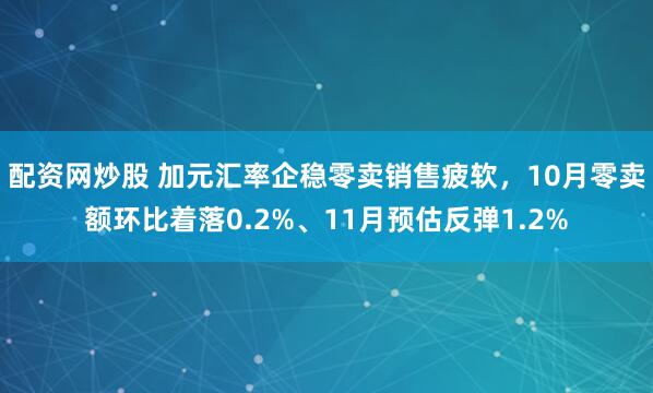 配资网炒股 加元汇率企稳零卖销售疲软，10月零卖额环比着落0.2%、11月预估反弹1.2%