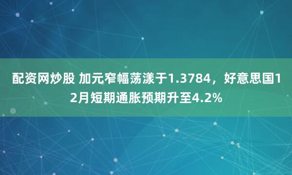 配资网炒股 加元窄幅荡漾于1.3784，好意思国12月短期通胀预期升至4.2%