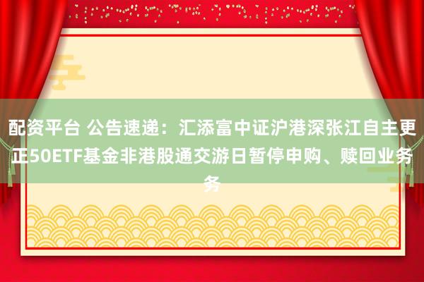 配资平台 公告速递：汇添富中证沪港深张江自主更正50ETF基金非港股通交游日暂停申购、赎回业务