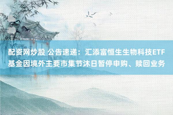 配资网炒股 公告速递：汇添富恒生生物科技ETF基金因境外主要市集节沐日暂停申购、赎回业务