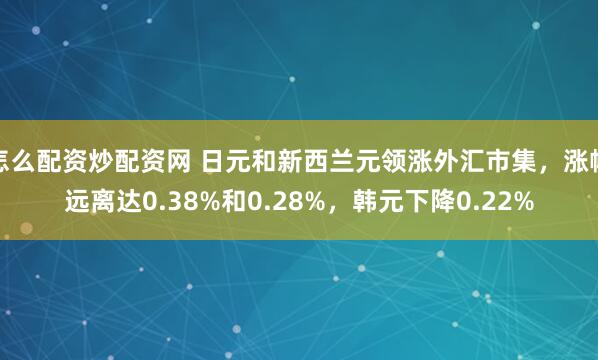 怎么配资炒配资网 日元和新西兰元领涨外汇市集，涨幅远离达0.38%和0.28%，韩元下降0.22%