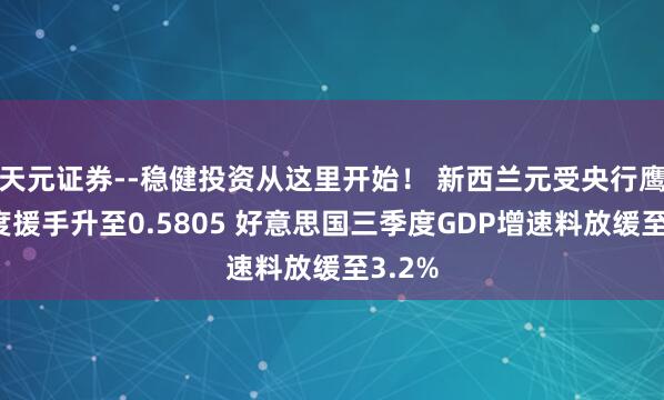天元证券--稳健投资从这里开始！ 新西兰元受央行鹰派态度援手升至0.5805 好意思国三季度GDP增速料放缓至3.2%