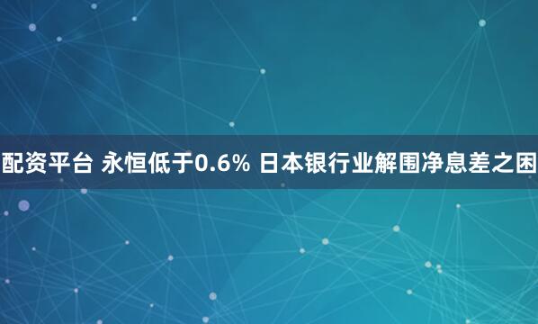 配资平台 永恒低于0.6% 日本银行业解围净息差之困