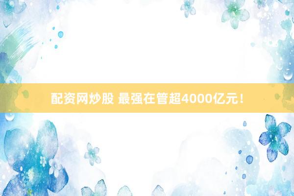 配资网炒股 最强在管超4000亿元！