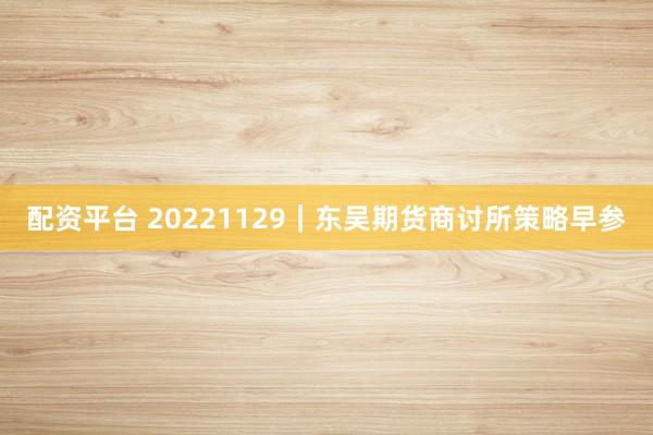 配资平台 20221129｜东吴期货商讨所策略早参