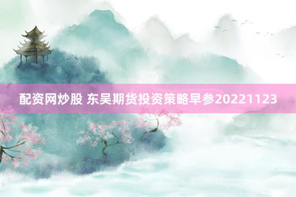 配资网炒股 东吴期货投资策略早参20221123