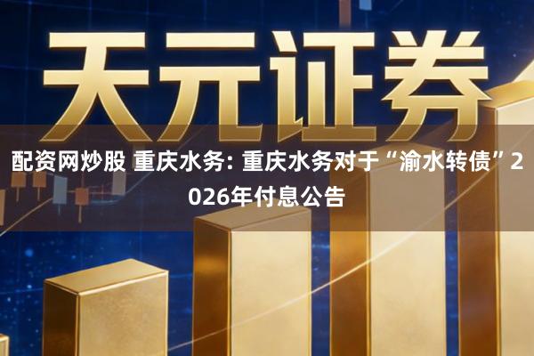配资网炒股 重庆水务: 重庆水务对于“渝水转债”2026年付息公告