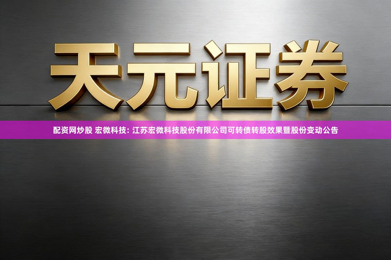 配资网炒股 宏微科技: 江苏宏微科技股份有限公司可转债转股效果暨股份变动公告