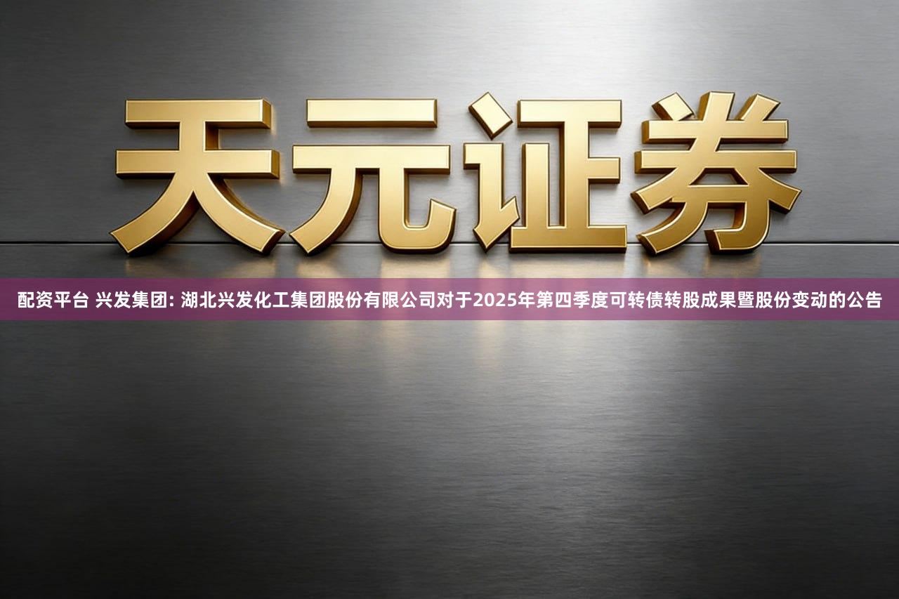 配资平台 兴发集团: 湖北兴发化工集团股份有限公司对于2025年第四季度可转债转股成果暨股份变动的公告
