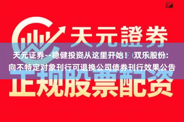天元证券--稳健投资从这里开始！ 双乐股份: 向不特定对象刊行可退换公司债券刊行效果公告