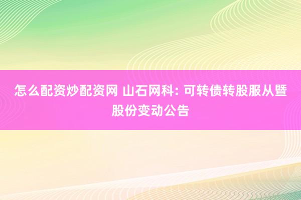 怎么配资炒配资网 山石网科: 可转债转股服从暨股份变动公告