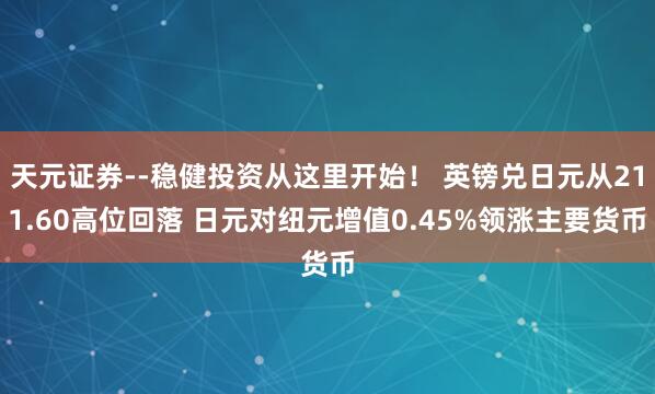 天元证券--稳健投资从这里开始！ 英镑兑日元从211.60高位回落 日元对纽元增值0.45%领涨主要货币