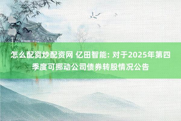 怎么配资炒配资网 亿田智能: 对于2025年第四季度可挪动公司债券转股情况公告