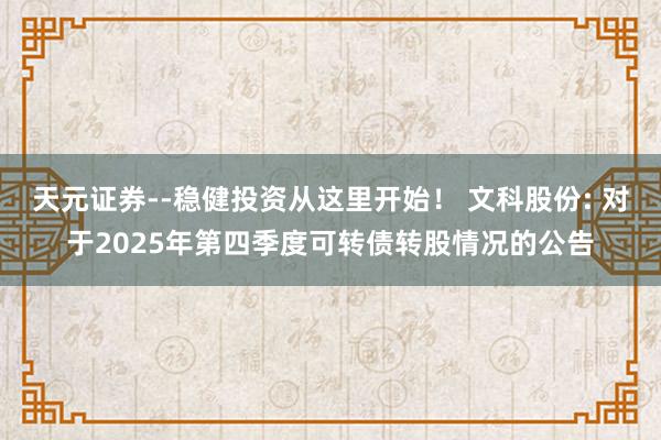 天元证券--稳健投资从这里开始！ 文科股份: 对于2025年第四季度可转债转股情况的公告