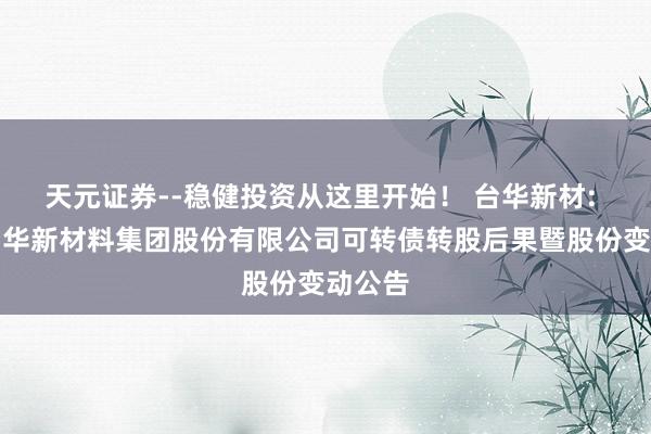 天元证券--稳健投资从这里开始！ 台华新材: 浙江台华新材料集团股份有限公司可转债转股后果暨股份变动公告
