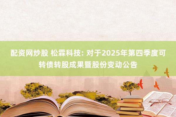 配资网炒股 松霖科技: 对于2025年第四季度可转债转股成果暨股份变动公告