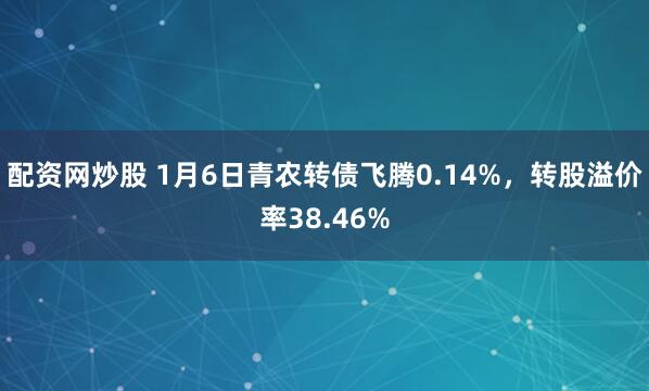 配资网炒股 1月6日青农转债飞腾0.14%，转股溢价率38.46%