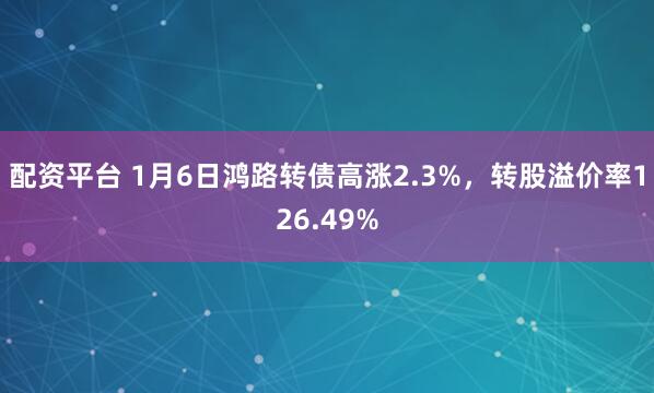 配资平台 1月6日鸿路转债高涨2.3%，转股溢价率126.49%
