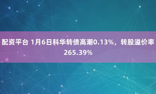 配资平台 1月6日科华转债高潮0.13%，转股溢价率265.39%