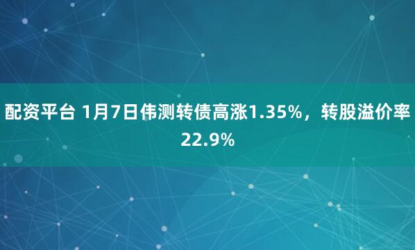 配资平台 1月7日伟测转债高涨1.35%，转股溢价率22.9%