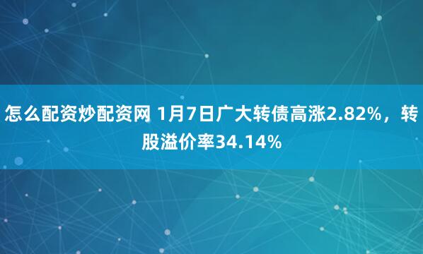 怎么配资炒配资网 1月7日广大转债高涨2.82%，转股溢价率34.14%