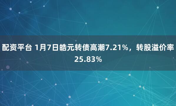 配资平台 1月7日皓元转债高潮7.21%，转股溢价率25.83%