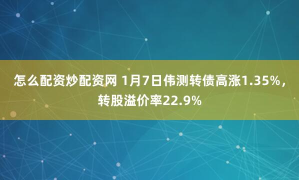 怎么配资炒配资网 1月7日伟测转债高涨1.35%，转股溢价率22.9%