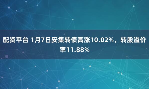 配资平台 1月7日安集转债高涨10.02%，转股溢价率11.88%