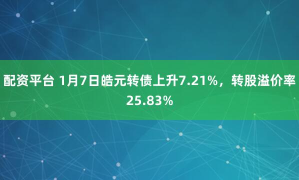配资平台 1月7日皓元转债上升7.21%，转股溢价率25.83%