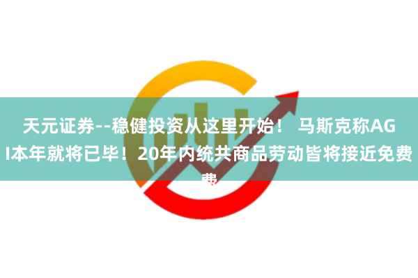 天元证券--稳健投资从这里开始！ 马斯克称AGI本年就将已毕！20年内统共商品劳动皆将接近免费