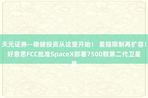 天元证券--稳健投资从这里开始！ 星链限制再扩容！好意思FCC批准SpaceX部署7500颗第二代卫星