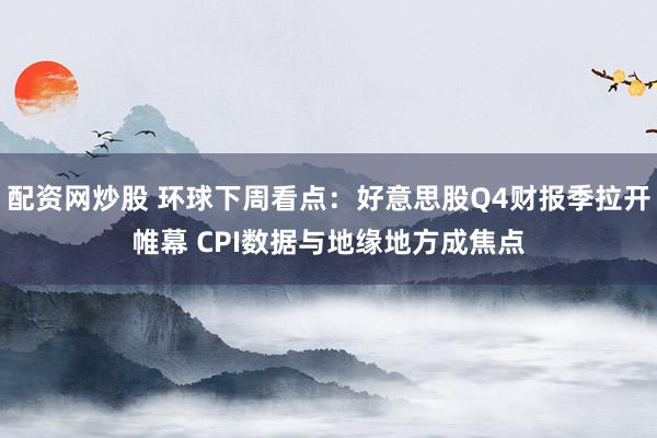 配资网炒股 环球下周看点：好意思股Q4财报季拉开帷幕 CPI数据与地缘地方成焦点