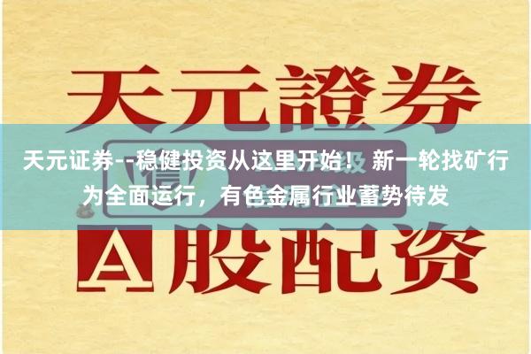 天元证券--稳健投资从这里开始！ 新一轮找矿行为全面运行，有色金属行业蓄势待发