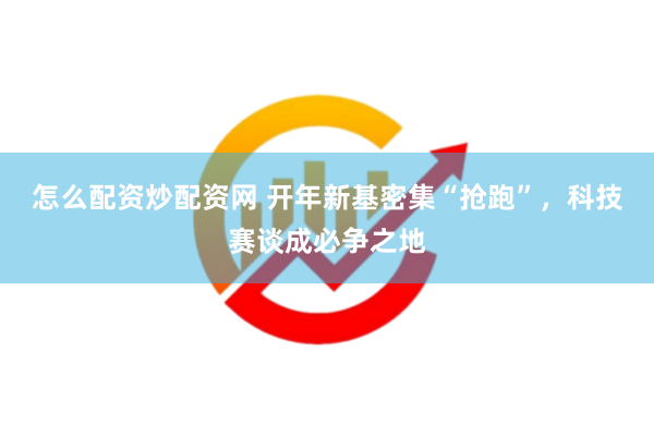 怎么配资炒配资网 开年新基密集“抢跑”，科技赛谈成必争之地