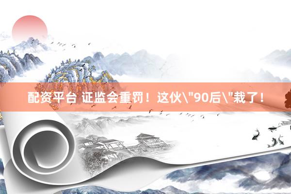 配资平台 证监会重罚！这伙＂90后＂栽了！