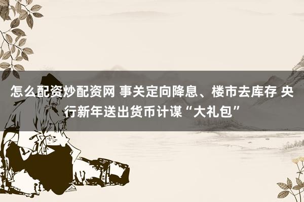 怎么配资炒配资网 事关定向降息、楼市去库存 央行新年送出货币计谋“大礼包”