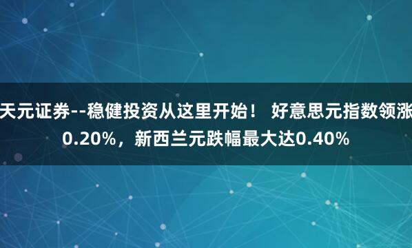 天元证券--稳健投资从这里开始！ 好意思元指数领涨0.20%，新西兰元跌幅最大达0.40%