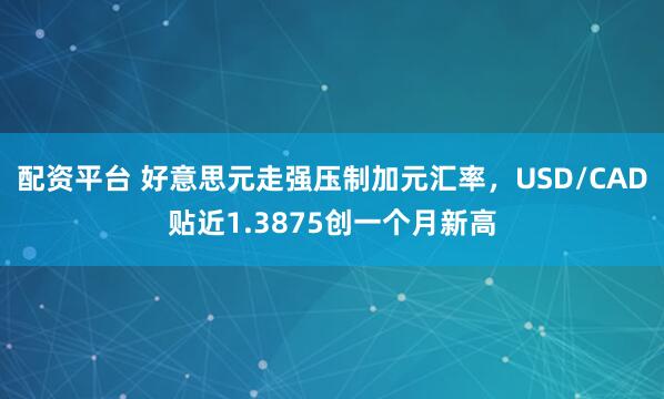 配资平台 好意思元走强压制加元汇率，USD/CAD贴近1.3875创一个月新高