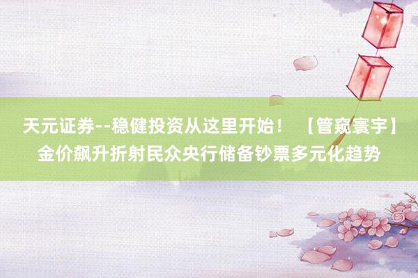 天元证券--稳健投资从这里开始！ 【管窥寰宇】金价飙升折射民众央行储备钞票多元化趋势