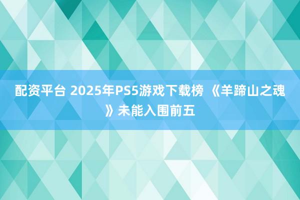 配资平台 2025年PS5游戏下载榜 《羊蹄山之魂》未能入围前五