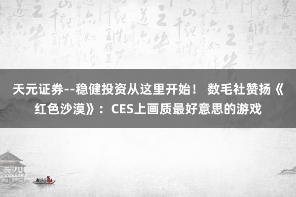天元证券--稳健投资从这里开始！ 数毛社赞扬《红色沙漠》：CES上画质最好意思的游戏