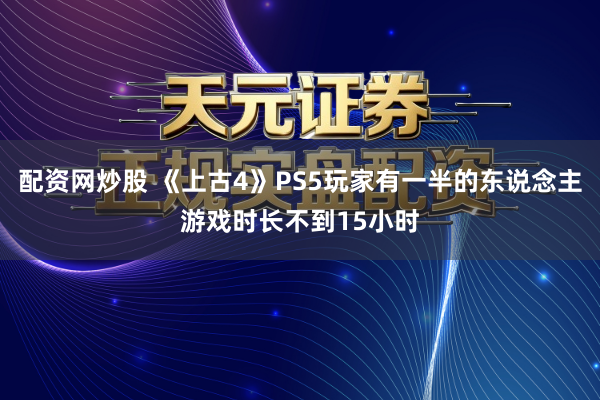 配资网炒股 《上古4》PS5玩家有一半的东说念主游戏时长不到15小时